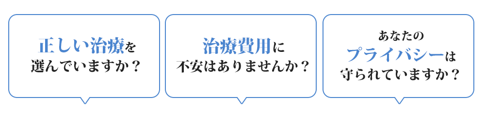 正しい治療を選んでいますか？治療費用に不安はありませんか？あなたのプライバシーは守られていますか？