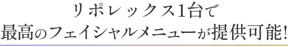 リポレックス1台で最高のフェイシャルメニューが提供可能!