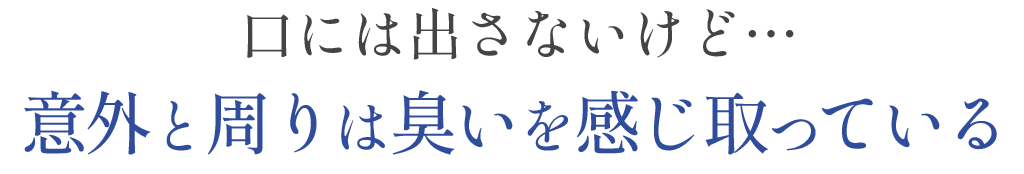 口には出さないけど…意外と周りは臭いを感じ取ってる