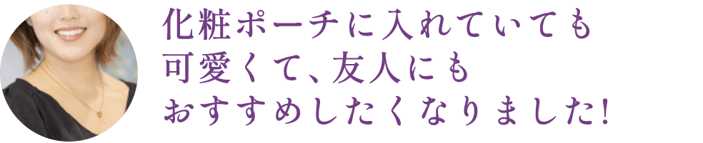 化粧ポーチに入れていても可愛くて、友人にもおすすめしたくなりました!