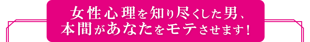 女性心理を知り尽くした男、本間があなたをモテさせます！