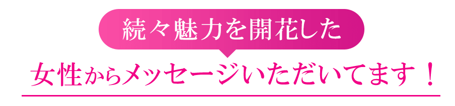 続々魅力を開花した女性からメッセージいただいてます！