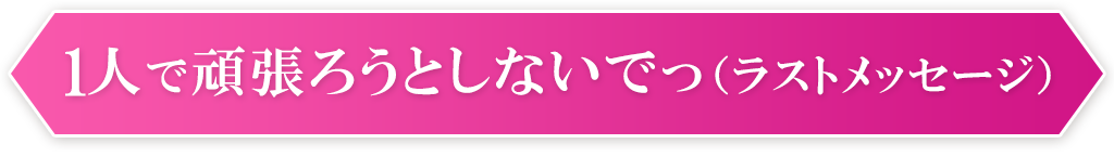 1人で頑張ろうとしないでっ（ラストメッセージ）