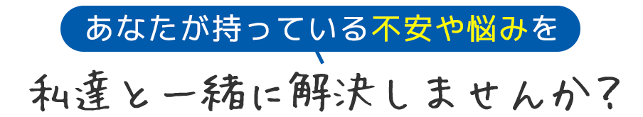 あなたが持っている不安や悩みを私達と一緒に解決しませんか？