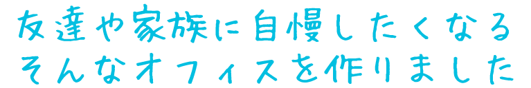 友達や家族に自慢したくなるそんなオフィスを作りました