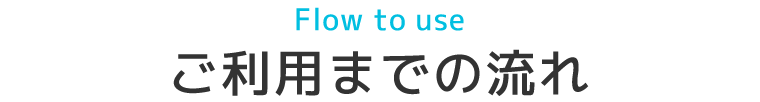 Flow to useご利用までの流れ