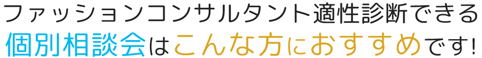 ファッションコンサルタント適性診断できる個別相談会はこんな方におすすめです！