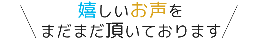 嬉しいお声をまだまだ頂いております