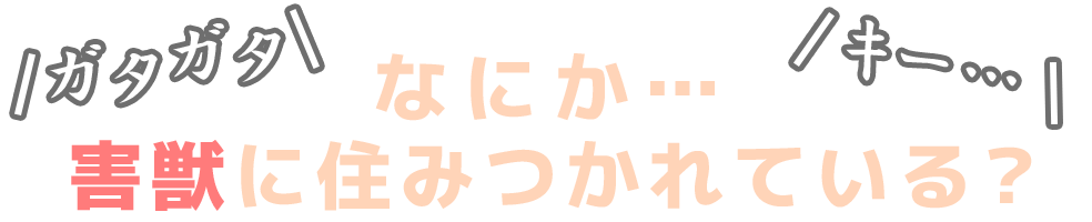 なにか…害獣に住みつかれている？