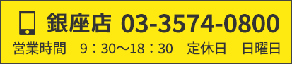 銀座店03-3574-0800営業時間　9：30～18：30　定休日　日曜日