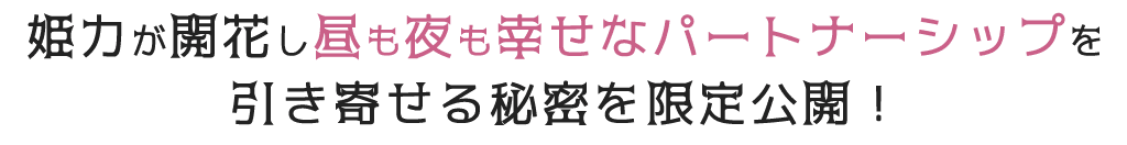 姫力が開花し昼も夜も幸せなパートナーシップを引き寄せる秘密を限定公開！