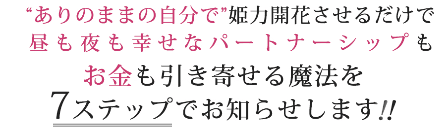 “ありのままの自分で”姫力開花させるだけで昼も夜も幸せなパートナーシップもお金も引き寄せる魔法を７ステップでお知らせします