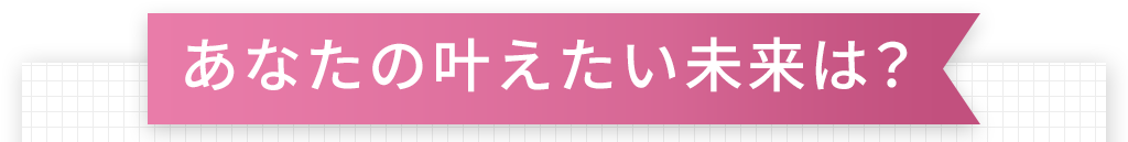 あなたの叶えたい未来は?