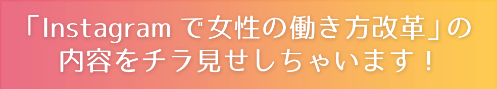 「Instagramで女性の働き方改革」の内容をチラ見せしちゃいます!