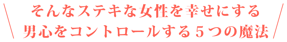 そんなステキな女性を幸せにする男心をコントロールする５つの魔法>