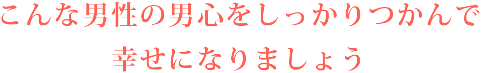 こんな男性の男心をしっかりつかんで幸せになりましょう