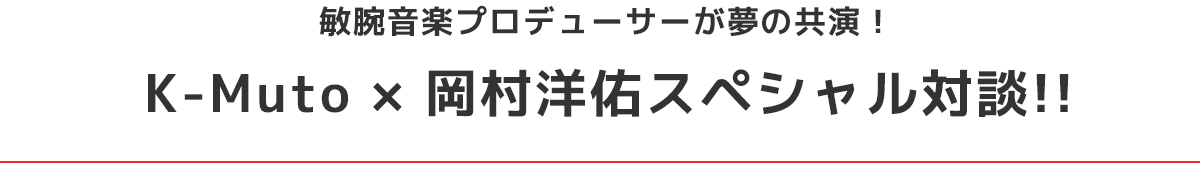 K-Muto × 岡村洋佑スペシャル対談!!