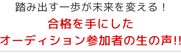 合格を手にしたオーディション参加者の生の声!!