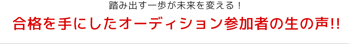 合格を手にしたオーディション参加者の生の声!!