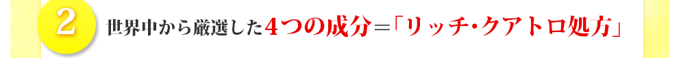 世界中から厳選した4つの成分＝「リッチ・クアトロ処方」