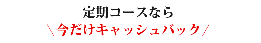 定期コースなら今だけキャッシュバック