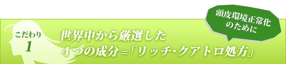 頭皮環境正常化のために世界中から厳選した４つの成分=「リッチ・クアトロ処方」