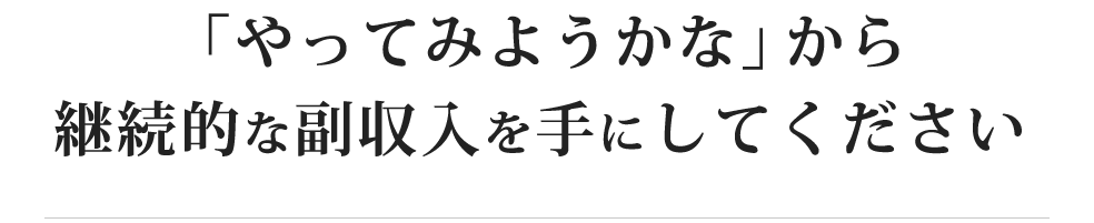 「やってみようかな」から継続的な副収入を手にしてください