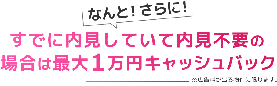 なんと！さらに！すでに内見していて内見不要の場合は最大1万円キャッシュバック※広告料が出る物件に限ります。