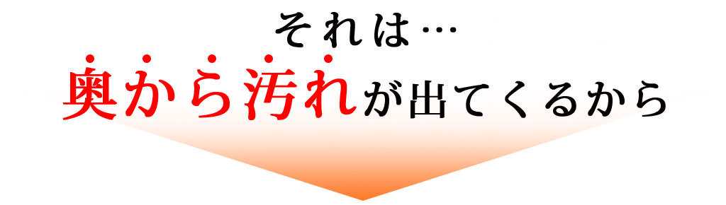 それは…奥から汚れが出てくるから