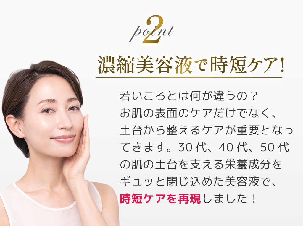 2濃縮美容液で時短ケア!若いころとは何が違うの?お肌の表面のケアだけでなく、土台から整えるケアが重要となってきます。30代、40代、50代の肌の土台を支える栄養成分をギュッと閉じ込めた美容液で、時短ケアを再現しました!