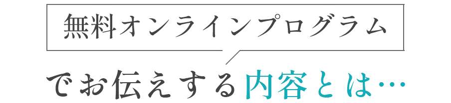 無料オンラインプログラムでお伝えする内容とは…