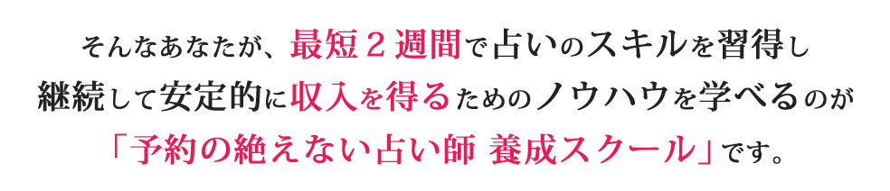 そんなあなたが、最短２週間で占いのスキルを習得し継続して安定的に収入を得るためのノウハウを学べるのが「予約の絶えない占い師 養成スクール」です。