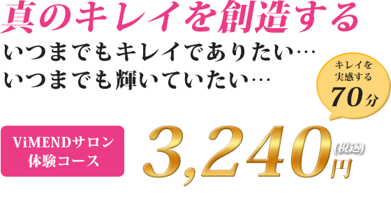 真のキレイを創造するいつまでもキレイでありたい…いつまでも輝いていたい…ViMENDサロン体験コース3,240円(税込)キレイを実感する70分