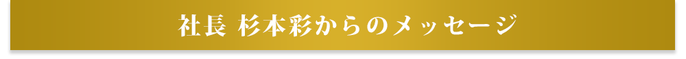 社長 杉本彩からのメッセージ