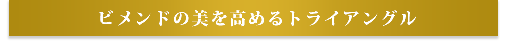 ビメンドの美を高めるトライアングル