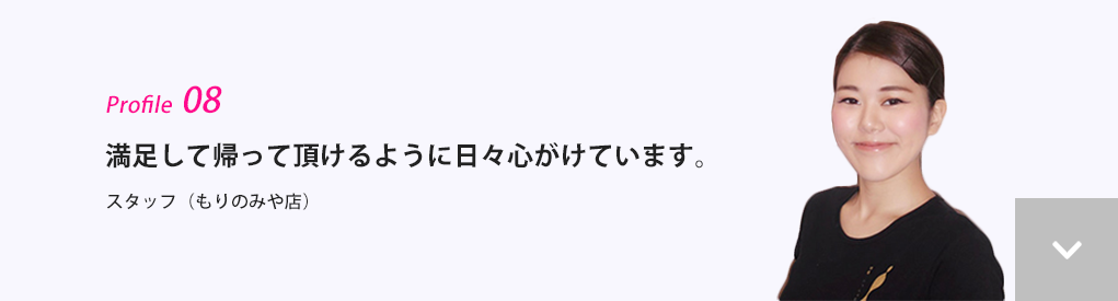 満足して帰って頂けるように日々心がけています。