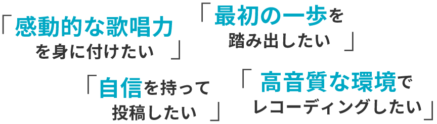 感動的な歌唱力を身に付けたい。最初の一歩を踏み出したい。自信を持って投稿したい。高音質な環境でレコーディングしたい。