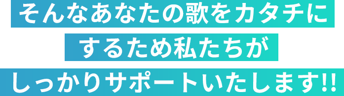 そんなあなたの歌をカタチにするため私たちがしっかりサポートいたします!!