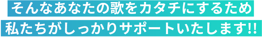 そんなあなたの歌をカタチにするため私たちがしっかりサポートいたします!!